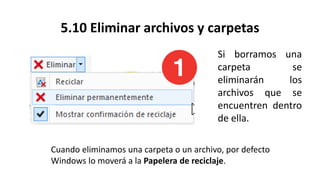 5.10 Eliminar archivos y carpetas
Si borramos una
carpeta se
eliminarán los
archivos que se
encuentren dentro
de ella.
Cuando eliminamos una carpeta o un archivo, por defecto
Windows lo moverá a la Papelera de reciclaje.
 