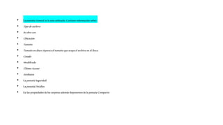 • LapestañaGeneraleslamásutilizada.Contieneinformaciónsobre:
• Tipodearchivo
• Seabrecon
• Ubicación
• Tamaño
• Tamañoendisco:Apareceeltamañoqueocupaelarchivoeneldisco.
• Creado
• Modificado
• ÚltimoAcceso
• Atributos
• LapestañaSeguridad
• LapestañaDetalles
• EnlaspropiedadesdelascarpetasademásdisponemosdelapestañaCompartir
 