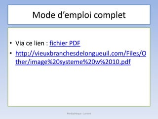 Mode d’emploi complet
• Via ce lien : fichier PDF
• http://vieuxbranchesdelongueuil.com/Files/O
ther/image%20systeme%20w%2010.pdf
Médiathèque - Lorient
 