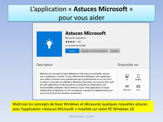 L’application « Astuces Microsoft »
pour vous aider
Maîtrisez les concepts de base Windows et découvrez quelques nouvelles astuces
avec l’application «Astuces Microsoft » installée sur votre PC Windows 10.
Médiathèque - Lorient
 