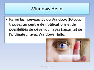 Windows Hello.
• Parmi les nouveautés de Windows 10 vous
trouvez un centre de notifications et de
possibilités de déverrouillages (sécurité) de
l'ordinateur avec Windows Hello.
Médiathèque - Lorient
 