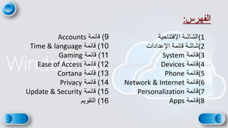 ‫الفهرس‬
:
2
(1
‫اإلفتتاحية‬ ‫الشاشة‬
(2
‫اإلعدادات‬ ‫قائمة‬ ‫شاشة‬
(3
‫قائمة‬
System
(4
‫قائمة‬
Devices
(5
‫قائمة‬
Phone
(6
‫قائمة‬
Network & Internet
(7
‫قائمة‬
Personalization
(8
‫قائمة‬
Apps
9
)
‫قائمة‬
Accounts
10
)
‫قائمة‬
Time & language
11
)
‫قائمة‬
Gaming
12
)
‫قائمة‬
Ease of Access
13
)
‫قائمة‬
Cortana
14
)
‫قائمة‬
Privacy
15
)
‫قائمة‬
Update & Security
16
)
‫التقويم‬
 