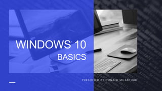 PRESENTED BY DONALD MCARTHUR
WINDOWS 10
BASICS
 