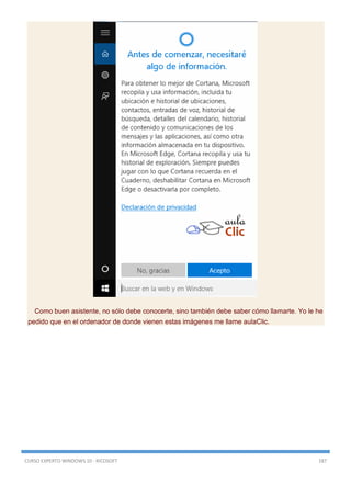 CURSO EXPERTO WINDOWS 10 - RICOSOFT 187
Como buen asistente, no sólo debe conocerte, sino también debe saber cómo llamarte. Yo le he
pedido que en el ordenador de donde vienen estas imágenes me llame aulaClic.
 