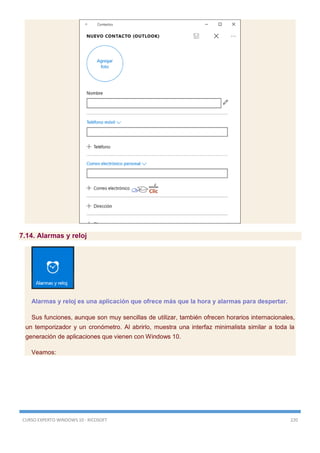 CURSO EXPERTO WINDOWS 10 - RICOSOFT 220
7.14. Alarmas y reloj
Alarmas y reloj es una aplicación que ofrece más que la hora y alarmas para despertar.
Sus funciones, aunque son muy sencillas de utilizar, también ofrecen horarios internacionales,
un temporizador y un cronómetro. Al abrirlo, muestra una interfaz minimalista similar a toda la
generación de aplicaciones que vienen con Windows 10.
Veamos:
 
