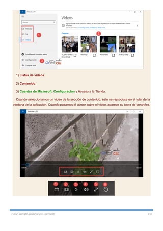 CURSO EXPERTO WINDOWS 10 - RICOSOFT 270
1) Listas de videos.
2) Contenido.
3) Cuentas de Microsoft, Configuración y Acceso a la Tienda.
Cuando seleccionamos un video de la sección de contenido, éste se reproduce en el total de la
ventana de la aplicación. Cuando pasamos el cursor sobre el video, aparece su barra de controles.
 
