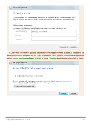 CURSO EXPERTO WINDOWS 10 - RICOSOFT 285
6. Decidimos si queremos que esta sea la impresora predeterminada, es decir, si en caso de no
especificar nada se imprimirá por ella. Para asegurarnos de su correcto funcionamiento, podemos
pulsar en Imprimir una página de prueba. Al pulsar Finalizar, ya dispondremos de la impresora.
 