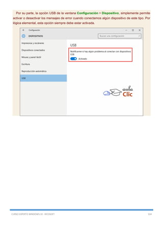 CURSO EXPERTO WINDOWS 10 - RICOSOFT 334
Por su parte, la opción USB de la ventana Configuración > Dispositivo, simplemente permite
activar o desactivar los mensajes de error cuando conectamos algún dispositivo de este tipo. Por
lógica elemental, esta opción siempre debe estar activada.
 