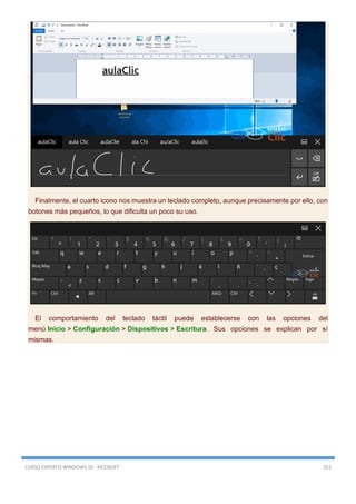 CURSO EXPERTO WINDOWS 10 - RICOSOFT 351
Finalmente, el cuarto icono nos muestra un teclado completo, aunque precisamente por ello, con
botones más pequeños, lo que dificulta un poco su uso.
El comportamiento del teclado táctil puede establecerse con las opciones del
menú Inicio > Configuración > Dispositivos > Escritura. Sus opciones se explican por sí
mismas.
 