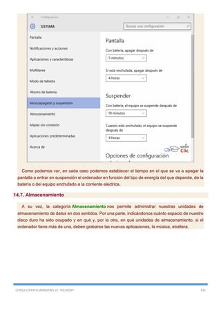 CURSO EXPERTO WINDOWS 10 - RICOSOFT 415
Como podemos ver, en cada caso podemos establecer el tiempo en el que se va a apagar la
pantalla o entrar en suspensión el ordenador en función del tipo de energía del que depende, de la
batería o del equipo enchufado a la corriente eléctrica.
14.7. Almacenamiento
A su vez, la categoría Almacenamiento nos permite administrar nuestras unidades de
almacenamiento de datos en dos sentidos. Por una parte, indicándonos cuánto espacio de nuestro
disco duro ha sido ocupado y en qué y, por la otra, en qué unidades de almacenamiento, si el
ordenador tiene más de una, deben grabarse las nuevas aplicaciones, la música, etcétera.
 