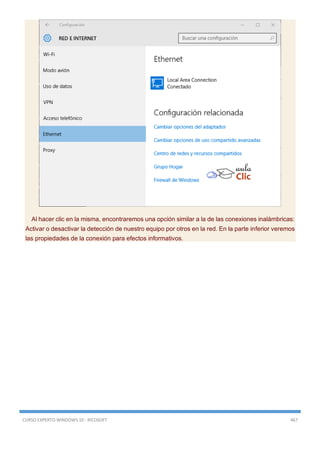 CURSO EXPERTO WINDOWS 10 - RICOSOFT 467
Al hacer clic en la misma, encontraremos una opción similar a la de las conexiones inalámbricas:
Activar o desactivar la detección de nuestro equipo por otros en la red. En la parte inferior veremos
las propiedades de la conexión para efectos informativos.
 