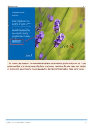 CURSO EXPERTO WINDOWS 10 - RICOSOFT 77
La imagen, por supuesto, debe ser seleccionada de entre nuestras propias imágenes, por lo que
podemos utilizar una foto personal o familiar o una imagen cualquiera. En este caso, para efectos
de explicación, usaremos una imagen cuyo patrón de movimiento será obvio hasta cierto punto.
 