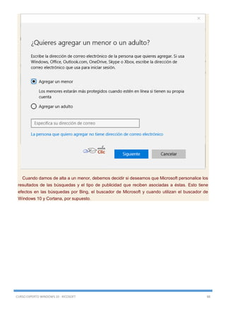 CURSO EXPERTO WINDOWS 10 - RICOSOFT 88
Cuando damos de alta a un menor, debemos decidir si deseamos que Microsoft personalice los
resultados de las búsquedas y el tipo de publicidad que reciben asociadas a éstas. Esto tiene
efectos en las búsquedas por Bing, el buscador de Microsoft y cuando utilizan el buscador de
Windows 10 y Cortana, por supuesto.
 