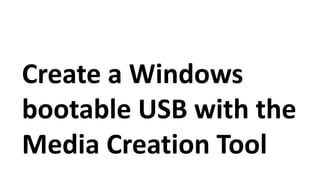 Create a Windows
bootable USB with the
Media Creation Tool
 