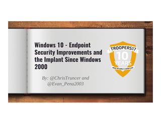 Windows 10 - Endpoint
Security Improvements and
the Implant Since Windows
2000
By: @ChrisTruncer and
@Evan_Pena2003
 