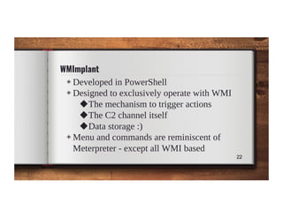 WMImplant
◈ Developed in PowerShell
◈ Designed to exclusively operate with WMI
◆The mechanism to trigger actions
◆The C2 c...