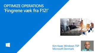 OPTIMIZE OPERATIONS
‘Fingrene væk fra F12!’
Kim Kaae, Windows TSP
Microsoft Denmark
 