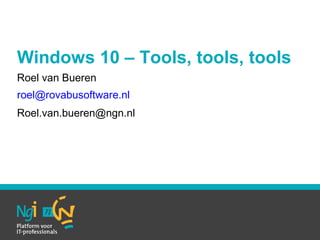 Windows 10 – Tools, tools, tools
Roel van Bueren
roel@rovabusoftware.nl
Roel.van.bueren@ngn.nl
 