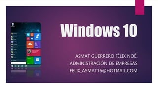 Windows 10
ASMAT GUERRERO FÉLIX NOÉ.
ADMINISTRACIÓN DE EMPRESAS
FELIX_ASMAT16@HOTMAIL.COM
 