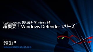 IT エンジニアのための 流し読み Windows 10
超概要！Windows Defender シリーズ
2019 年 7 月
太田 卓也
takuya.ohta@outlook.com
 