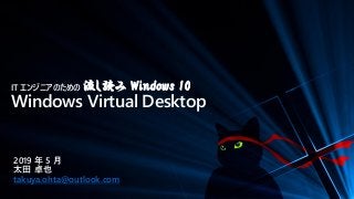 IT エンジニアのための 流し読み Windows 10
Windows Virtual Desktop
2019 年 5 月
太田 卓也
takuya.ohta@outlook.com
 