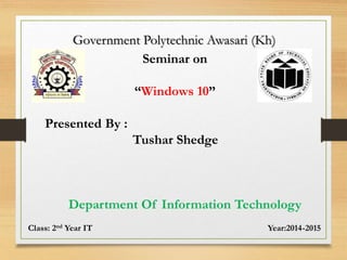 Government Polytechnic Awasari (Kh)
Seminar on
“Windows 10”
Presented By :
Tushar Shedge
Department Of Information Technology
Class: 2nd Year IT Year:2014-2015
 