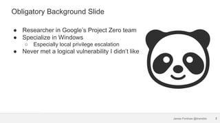 James Forshaw @tiraniddo
Obligatory Background Slide
2
● Researcher in Google’s Project Zero team
● Specialize in Windows
...