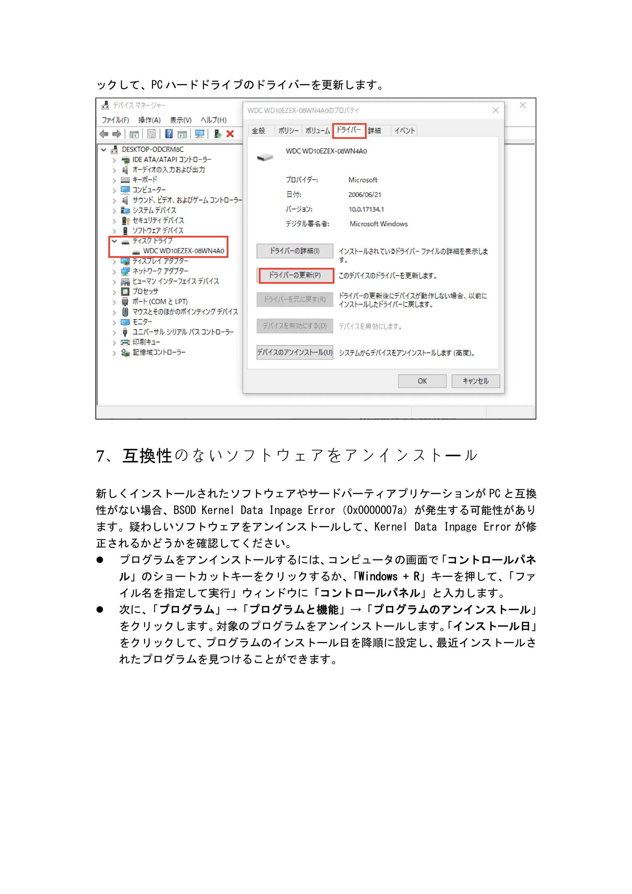 ックして、PC ハードドライブのドライバーを更新します。
7、互換性のないソフトウェアをアンインストール
新しくインストールされたソフトウェアやサードパーティアプリケーションが PC と互換
性がない場合、BSOD Kernel Data Inpage Error（0x0000007a）が発生する可能性があり
ます。疑わしいソフトウェアをアンインストールして、Kernel Data Inpage Error が修
正されるかどうかを確認してください。
 プログラムをアンインストールするには、
コンピュータの画面で
「コントロールパネ
ル」のショートカットキーをクリックするか、
「Windows + R」キーを押して、
「ファ
イル名を指定して実行」ウィンドウに「コントロールパネル」と入力します。
 次に、
「プログラム」→「プログラムと機能」→「プログラムのアンインストール」
をクリックします。
対象のプログラムをアンインストールします。
「インストール日」
をクリックして、
プログラムのインストール日を降順に設定し、
最近インストールさ
れたプログラムを見つけることができます。
 