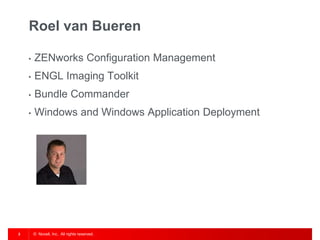 © Novell, Inc. All rights reserved.3
Roel van Bueren
• ZENworks Configuration Management
• ENGL Imaging Toolkit
• Bundle Commander
• Windows and Windows Application Deployment
 