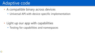 Adaptive code
• A compatible binary across devices
• Universal API with device-specific implementation
• Light up our app with capabilities
• Testing for capabilities and namespaces
 