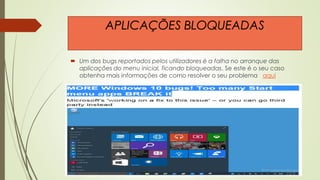  Um dos bugs reportados pelos utilizadores é a falha no arranque das
aplicações do menu inicial, ficando bloqueadas. Se este é o seu caso
obtenha mais informações de como resolver o seu problema aqui
APLICAÇÕES BLOQUEADAS
 