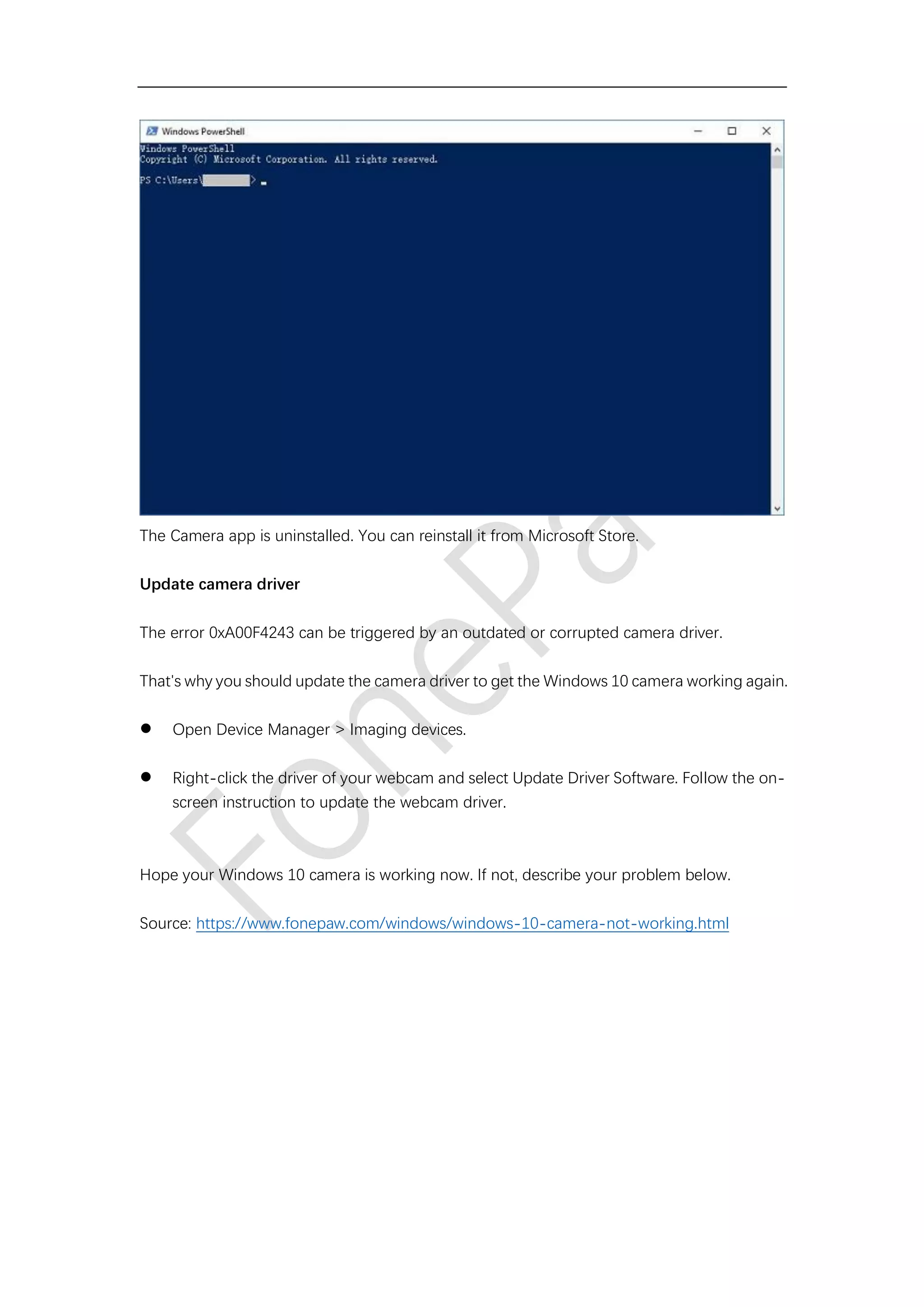 The Camera app is uninstalled. You can reinstall it from Microsoft Store.
Update camera driver
The error 0xA00F4243 can be triggered by an outdated or corrupted camera driver.
That's why you should update the camera driver to get the Windows 10 camera working again.
⚫ Open Device Manager > Imaging devices.
⚫ Right-click the driver of your webcam and select Update Driver Software. Follow the on-
screen instruction to update the webcam driver.
Hope your Windows 10 camera is working now. If not, describe your problem below.
Source: https://www.fonepaw.com/windows/windows-10-camera-not-working.html
 