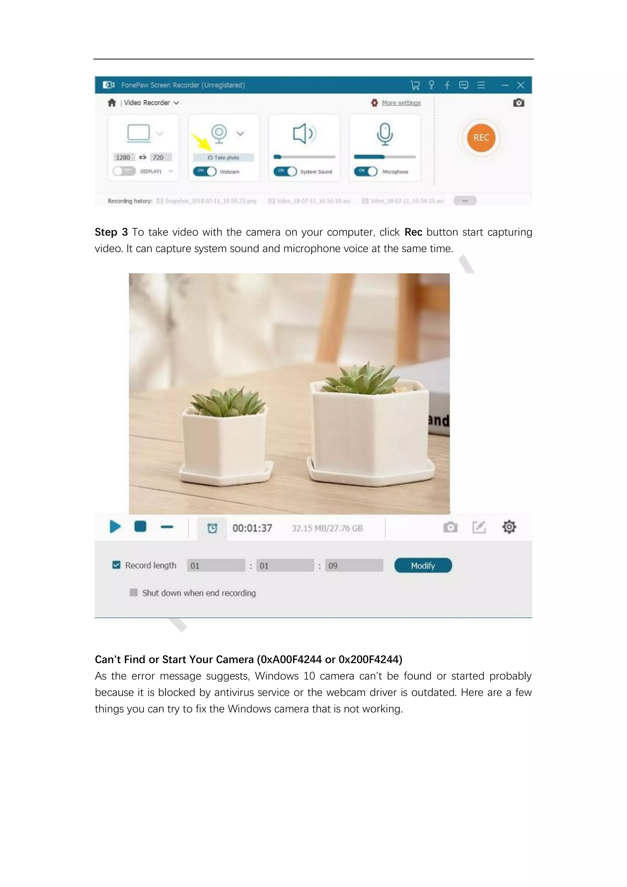 Step 3 To take video with the camera on your computer, click Rec button start capturing
video. It can capture system sound and microphone voice at the same time.
Can't Find or Start Your Camera (0xA00F4244 or 0x200F4244)
As the error message suggests, Windows 10 camera can't be found or started probably
because it is blocked by antivirus service or the webcam driver is outdated. Here are a few
things you can try to fix the Windows camera that is not working.
 