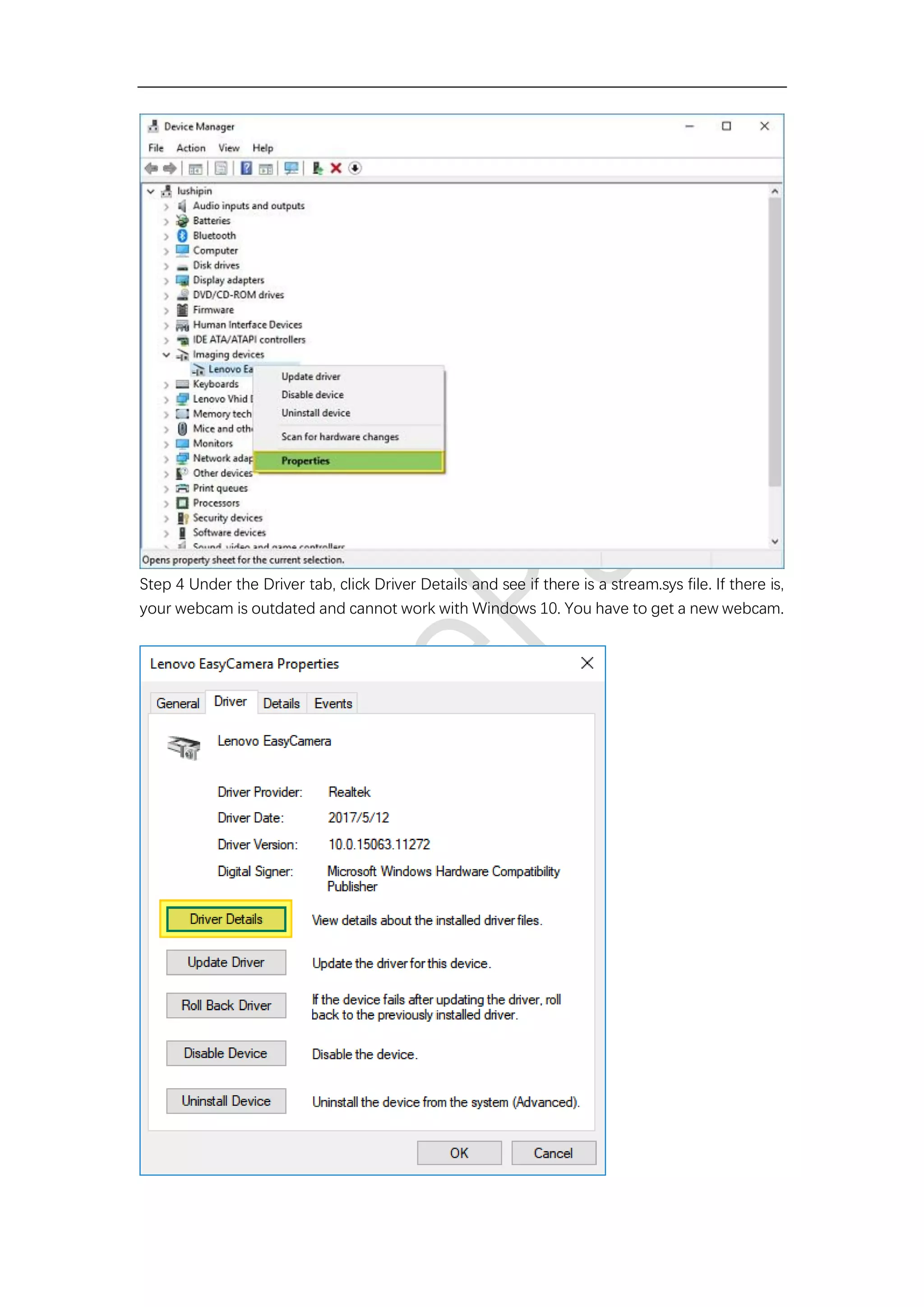 Step 4 Under the Driver tab, click Driver Details and see if there is a stream.sys file. If there is,
your webcam is outdated and cannot work with Windows 10. You have to get a new webcam.
 
