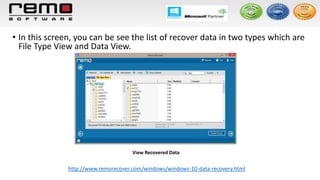 • In this screen, you can be see the list of recover data in two types which are
File Type View and Data View.
View Recovered Data
http://www.remorecover.com/windows/windows-10-data-recovery.html
 
