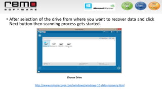 • After selection of the drive from where you want to recover data and click
Next button then scanning process gets started.
Choose Drive
http://www.remorecover.com/windows/windows-10-data-recovery.html
 