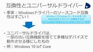 Windows 10 Desktop カーネルは全ての
WDM,WDFドライバーが動作するが
IoT Coreなどではユニバーサルドライバーのみ
 