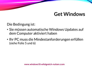 Get Windows
Die Bedingung ist:
• Sie müssen automatische Windows Updates auf
dem Computer aktiviert haben
• Ihr PC muss die Mindestanforderungen erfüllen
(siehe Folie 5 und 6)
www.windows10-erfolgreich-nutzen.com
 