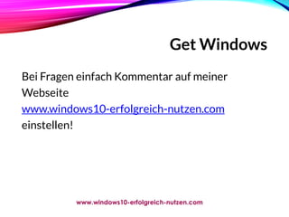 Get Windows
Bei Fragen einfach Kommentar auf meiner
Webseite
www.windows10-erfolgreich-nutzen.com
einstellen!
www.windows10-erfolgreich-nutzen.com
 