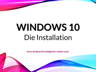 WINDOWS 10
Die Installation
www.windows10-erfolgreich-nutzen.com
 