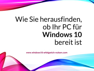 Wie Sie herausfinden,
ob Ihr PC für
Windows 10
bereit ist
www.windows10-erfolgreich-nutzen.com
 