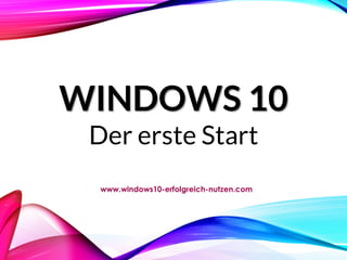 WINDOWS 10
Der erste Start
www.windows10-erfolgreich-nutzen.com
 