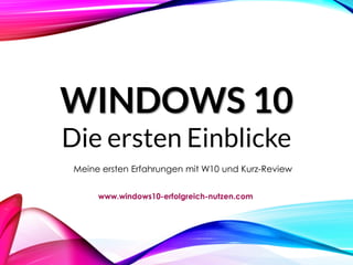 WINDOWS 10
Die ersten Einblicke
Meine ersten Erfahrungen mit W10 und Kurz-Review
www.windows10-erfolgreich-nutzen.com
 
