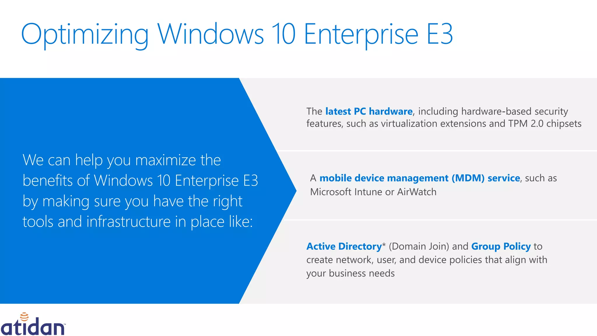 mobile device management (MDM) service
We can help you maximize the
benefits of Windows 10 Enterprise E3
by making sure you have the right
tools and infrastructure in place like:
latest PC hardware
Active Directory Group Policy
 