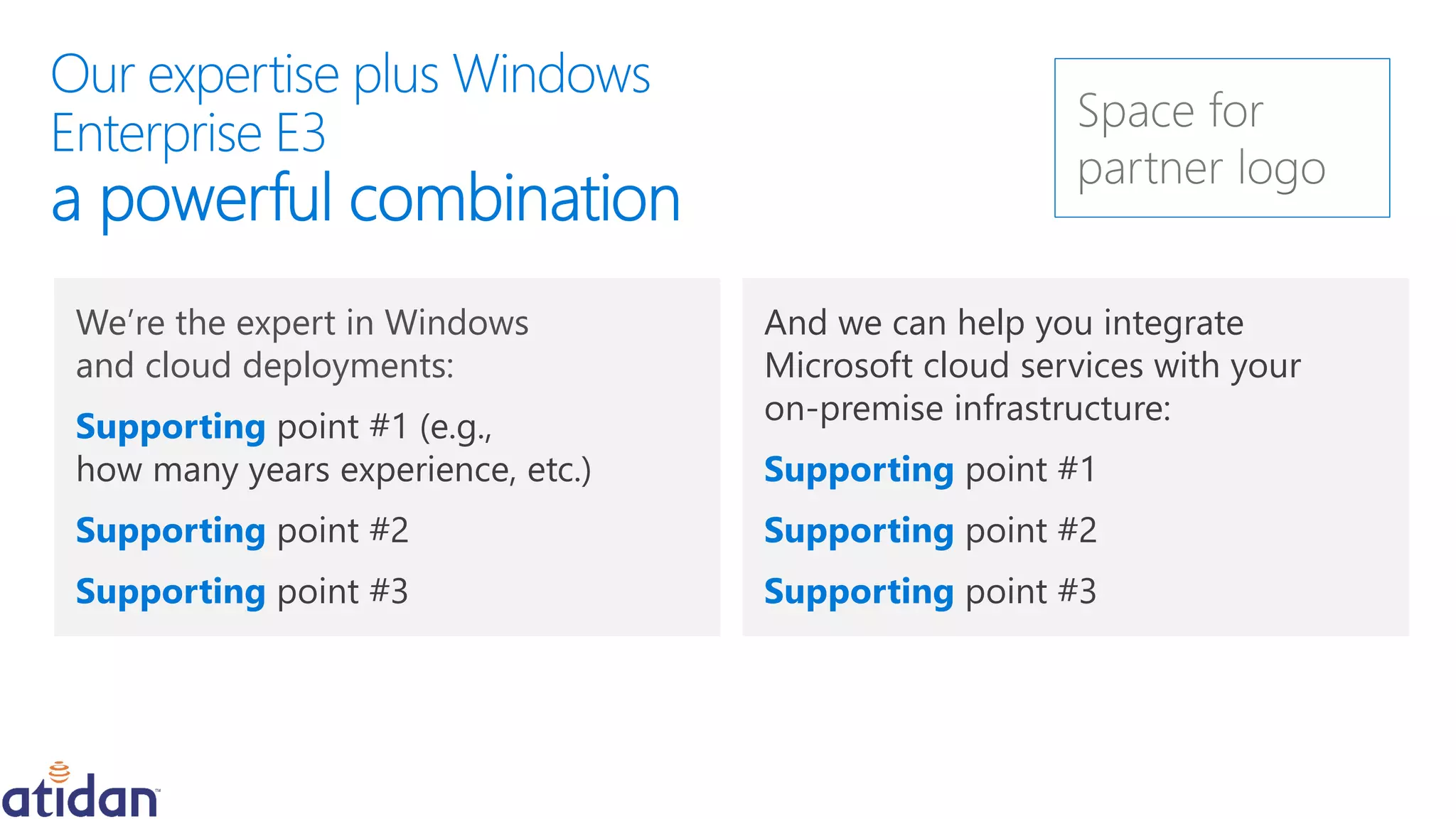 We’re the expert in Windows
and cloud deployments:
Supporting point #1 (e.g.,
how many years experience, etc.)
Supporting point #2
Supporting point #3
And we can help you integrate
Microsoft cloud services with your
on-premise infrastructure:
Supporting point #1
Supporting point #2
Supporting point #3
 