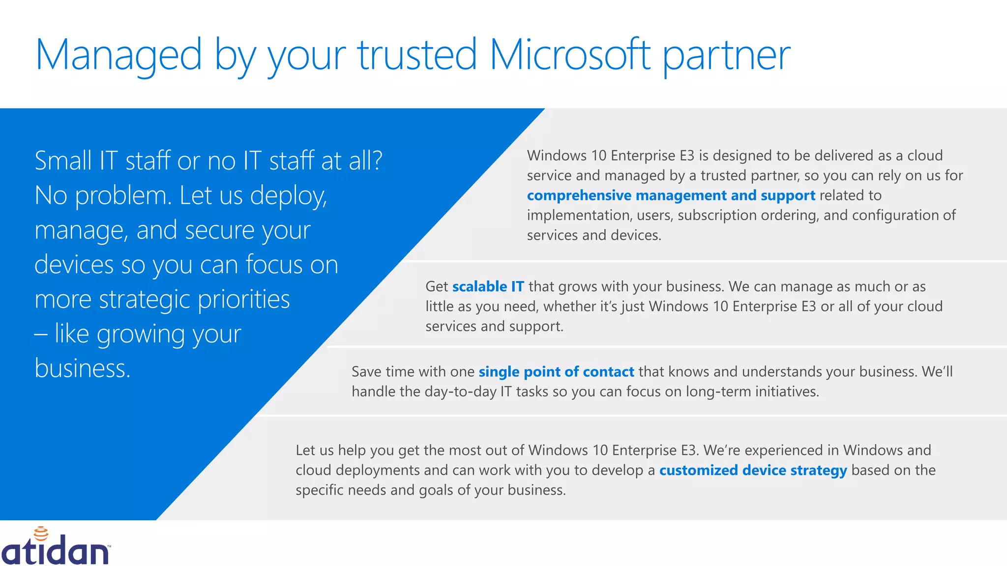 customized device strategy
single point of contact
comprehensive management and support
Small IT staff or no IT staff at all?
No problem. Let us deploy,
manage, and secure your
devices so you can focus on
more strategic priorities
– like growing your
business.
scalable IT
 