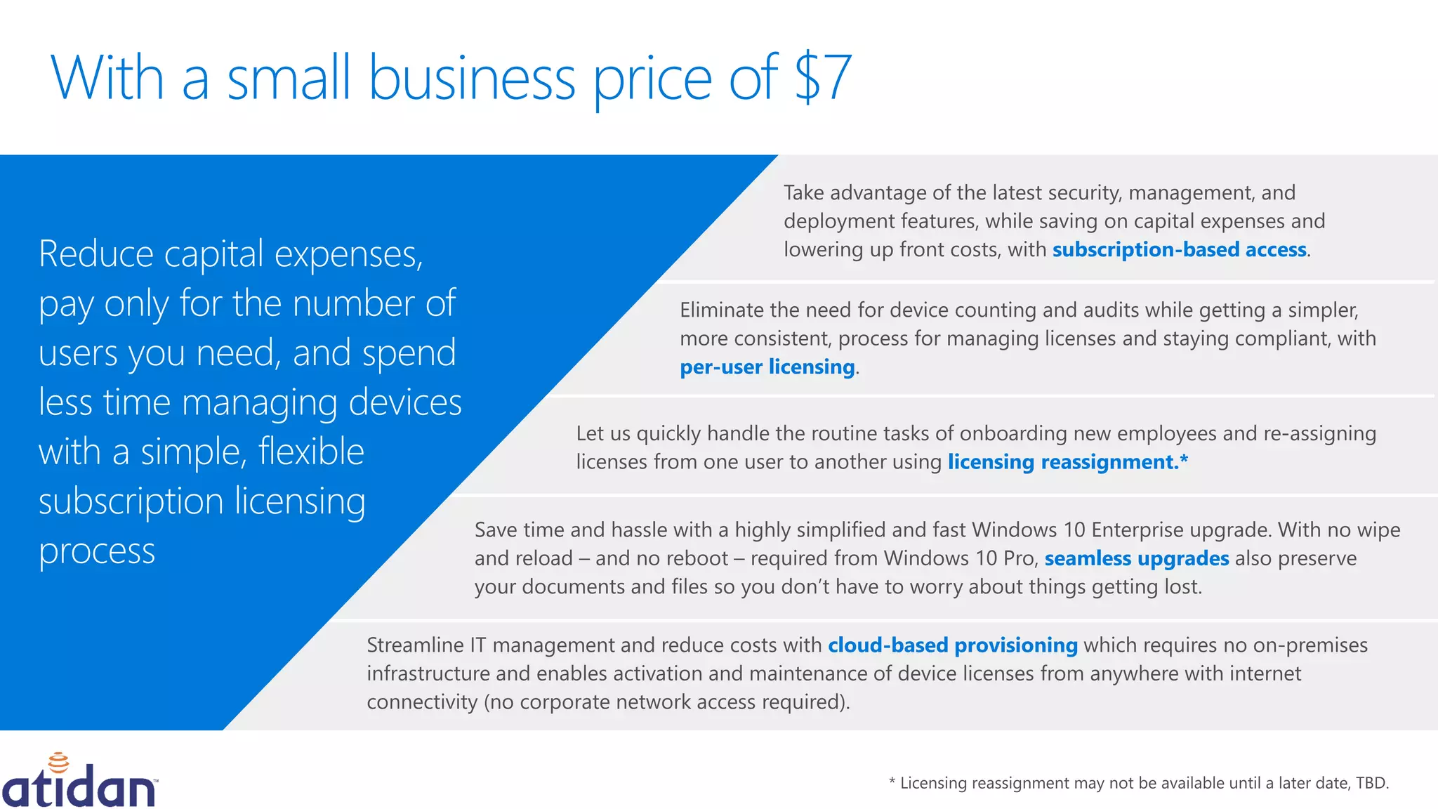 subscription-based access
seamless upgrades
licensing reassignment.*
per-user licensing
Reduce capital expenses,
pay only for the number of
users you need, and spend
less time managing devices
with a simple, flexible
subscription licensing
process
cloud-based provisioning
 