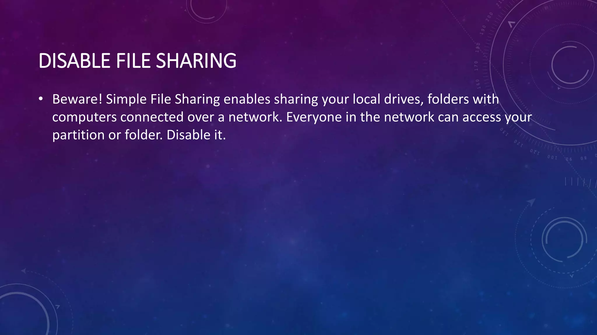 DISABLE FILE SHARING
• Beware! Simple File Sharing enables sharing your local drives, folders with
computers connected over a network. Everyone in the network can access your
partition or folder. Disable it.
 
