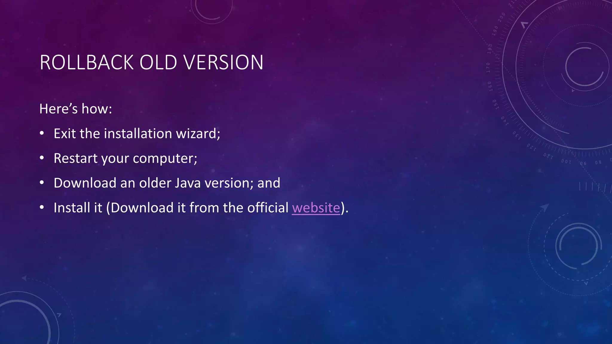 ROLLBACK OLD VERSION
Here’s how:
• Exit the installation wizard;
• Restart your computer;
• Download an older Java version; and
• Install it (Download it from the official website).
 