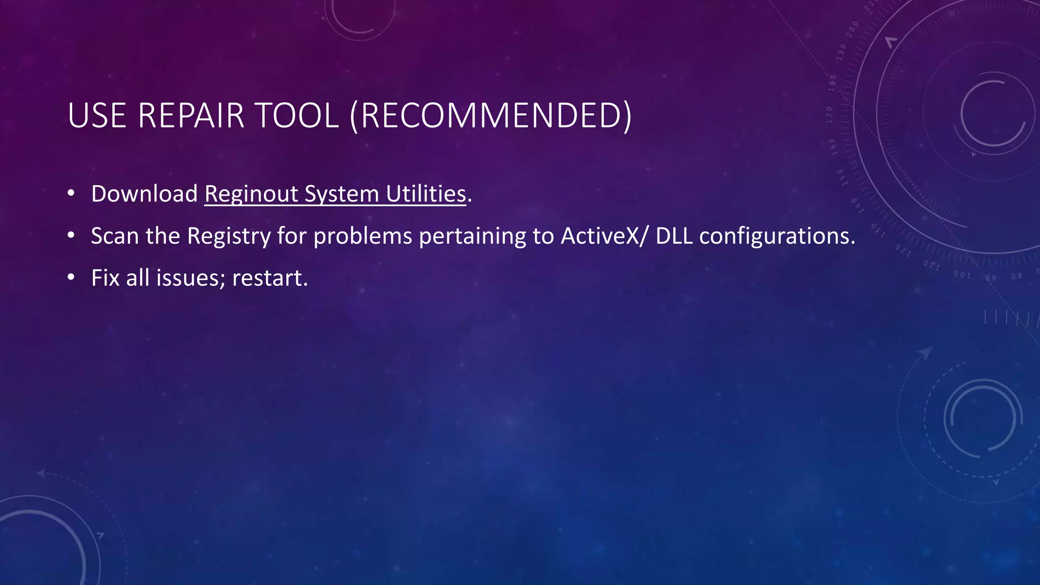 USE REPAIR TOOL (RECOMMENDED)
• Download Reginout System Utilities.
• Scan the Registry for problems pertaining to ActiveX/ DLL configurations.
• Fix all issues; restart.
 